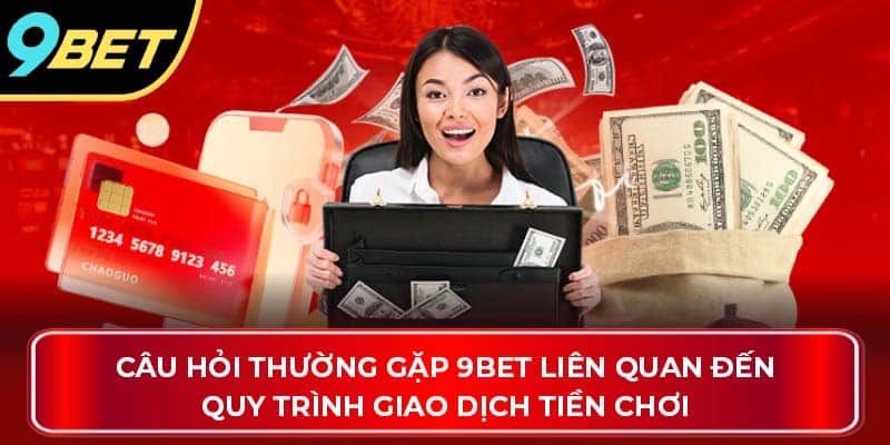 Câu hỏi thường gặp 9Bet liên quan đến quy trình giao dịch tiền chơi