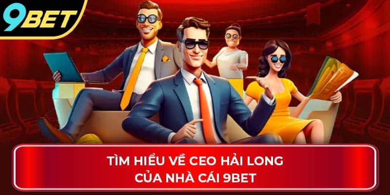 Tìm hiểu về CEO Hải Long của nhà cái 9Bet