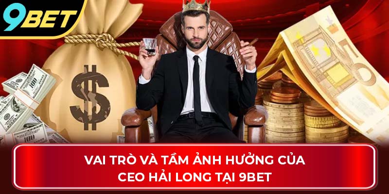 Vai trò và tầm ảnh hưởng của CEO Hải Long tại 9Bet
