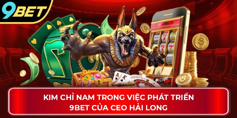 Kim chỉ nam trong việc phát triển 9Bet của CEO Hải Long
