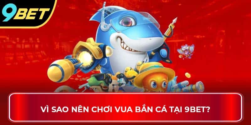 Vì sao nên chơi Vua Bắn Cá tại 9BET?